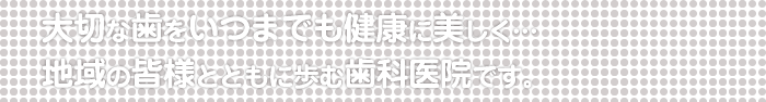 大切な歯をいつまでも健康に美しく…地域の皆様とともに歩む歯科医院です。
